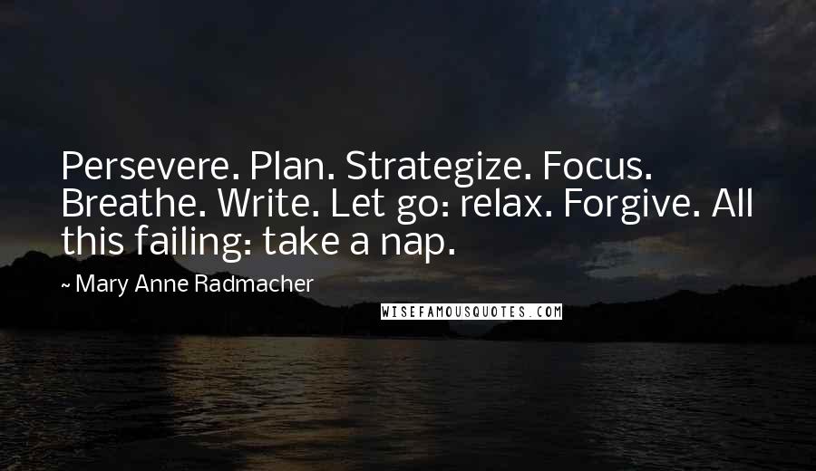 Mary Anne Radmacher Quotes: Persevere. Plan. Strategize. Focus. Breathe. Write. Let go: relax. Forgive. All this failing: take a nap.