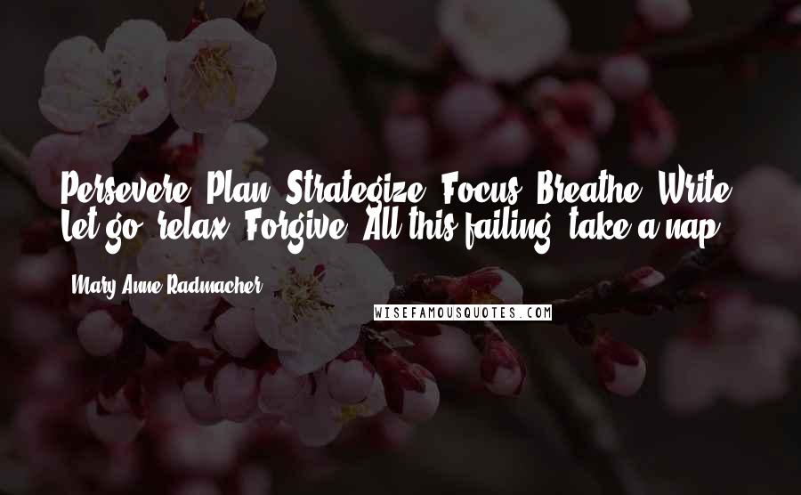 Mary Anne Radmacher Quotes: Persevere. Plan. Strategize. Focus. Breathe. Write. Let go: relax. Forgive. All this failing: take a nap.