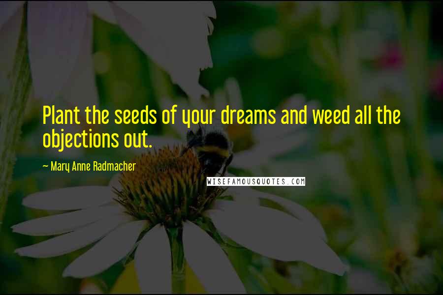 Mary Anne Radmacher Quotes: Plant the seeds of your dreams and weed all the objections out.