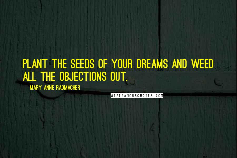 Mary Anne Radmacher Quotes: Plant the seeds of your dreams and weed all the objections out.