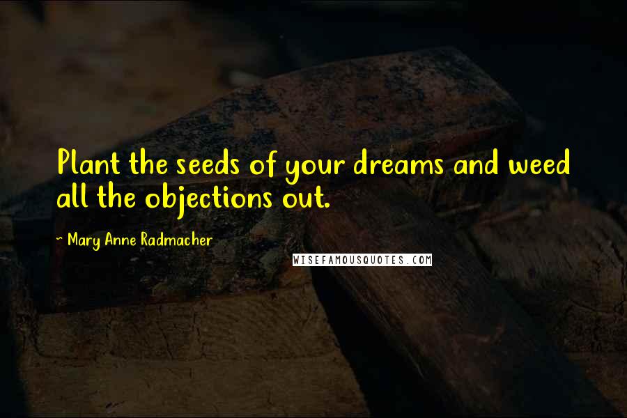 Mary Anne Radmacher Quotes: Plant the seeds of your dreams and weed all the objections out.