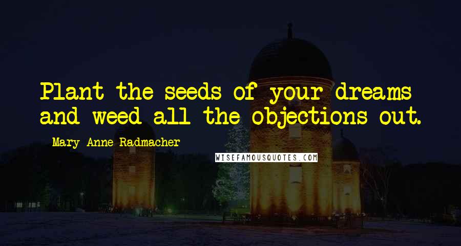 Mary Anne Radmacher Quotes: Plant the seeds of your dreams and weed all the objections out.