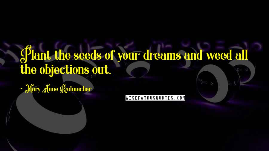 Mary Anne Radmacher Quotes: Plant the seeds of your dreams and weed all the objections out.
