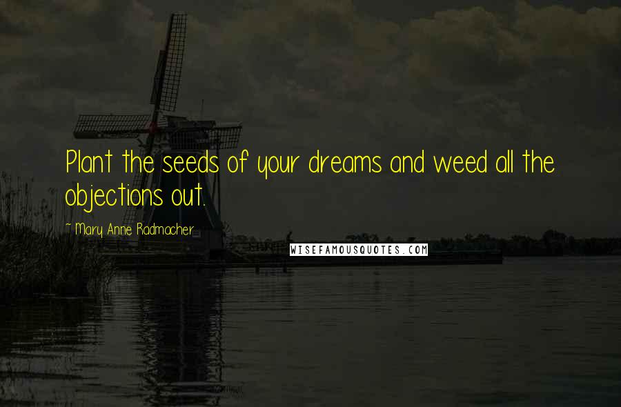 Mary Anne Radmacher Quotes: Plant the seeds of your dreams and weed all the objections out.