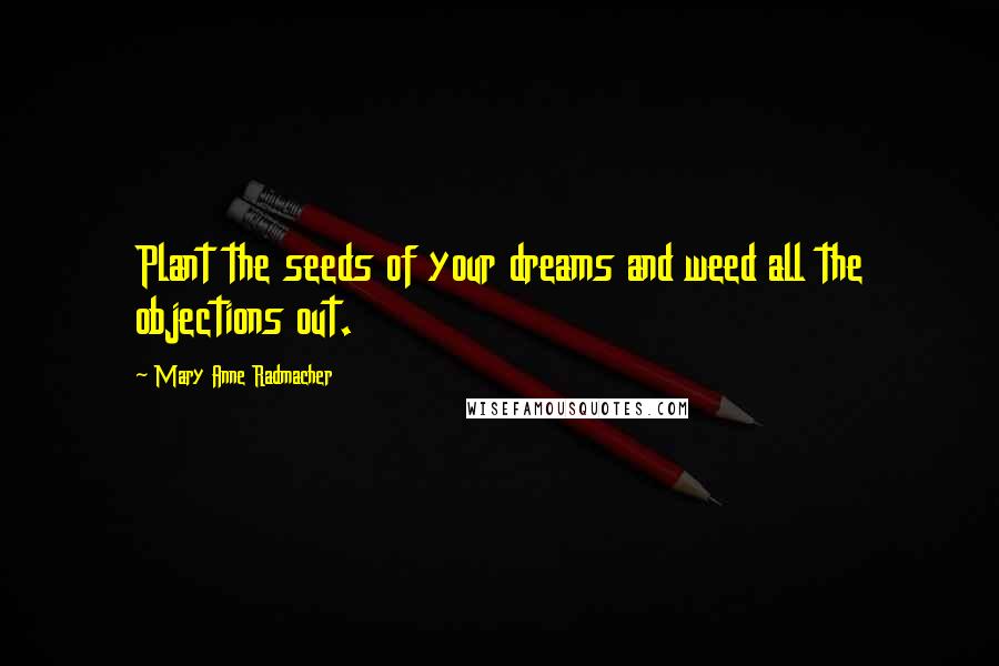 Mary Anne Radmacher Quotes: Plant the seeds of your dreams and weed all the objections out.