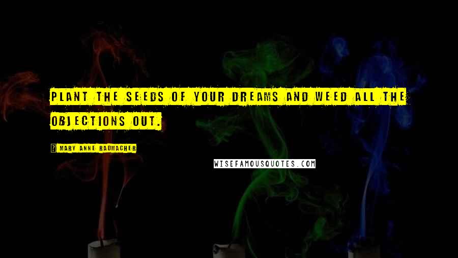 Mary Anne Radmacher Quotes: Plant the seeds of your dreams and weed all the objections out.