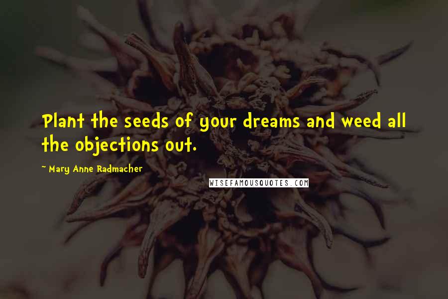 Mary Anne Radmacher Quotes: Plant the seeds of your dreams and weed all the objections out.