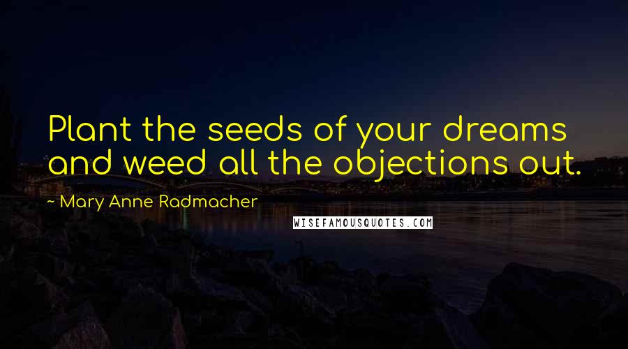 Mary Anne Radmacher Quotes: Plant the seeds of your dreams and weed all the objections out.