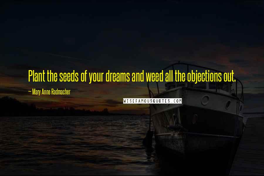 Mary Anne Radmacher Quotes: Plant the seeds of your dreams and weed all the objections out.