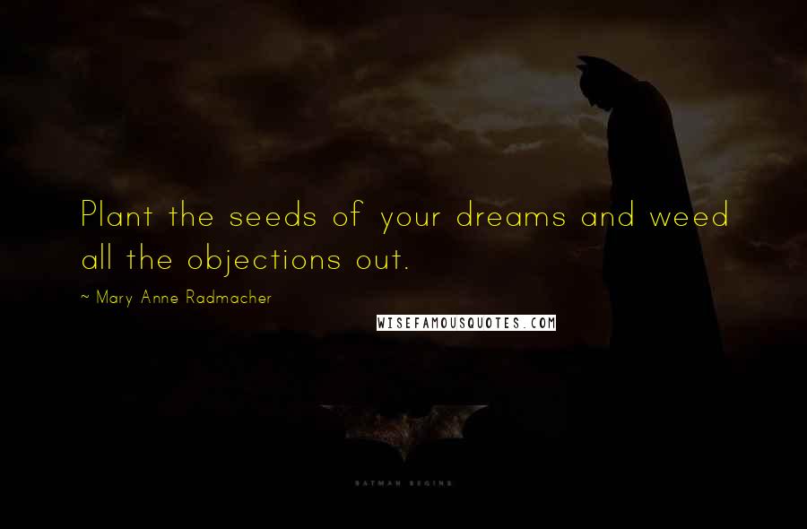 Mary Anne Radmacher Quotes: Plant the seeds of your dreams and weed all the objections out.