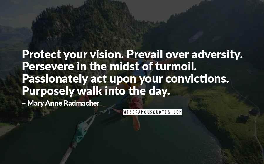 Mary Anne Radmacher Quotes: Protect your vision. Prevail over adversity. Persevere in the midst of turmoil. Passionately act upon your convictions. Purposely walk into the day.