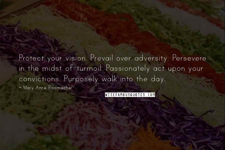 Mary Anne Radmacher Quotes: Protect your vision. Prevail over adversity. Persevere in the midst of turmoil. Passionately act upon your convictions. Purposely walk into the day.