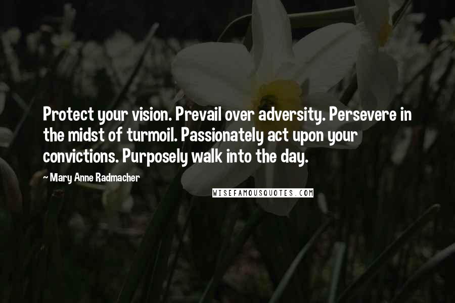 Mary Anne Radmacher Quotes: Protect your vision. Prevail over adversity. Persevere in the midst of turmoil. Passionately act upon your convictions. Purposely walk into the day.