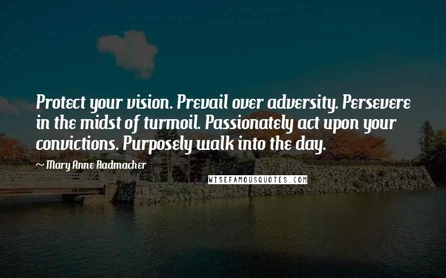 Mary Anne Radmacher Quotes: Protect your vision. Prevail over adversity. Persevere in the midst of turmoil. Passionately act upon your convictions. Purposely walk into the day.