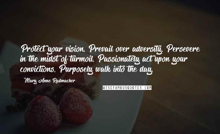 Mary Anne Radmacher Quotes: Protect your vision. Prevail over adversity. Persevere in the midst of turmoil. Passionately act upon your convictions. Purposely walk into the day.