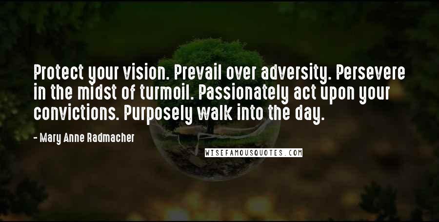 Mary Anne Radmacher Quotes: Protect your vision. Prevail over adversity. Persevere in the midst of turmoil. Passionately act upon your convictions. Purposely walk into the day.