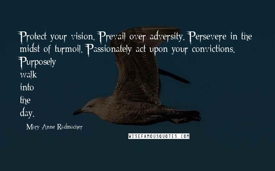 Mary Anne Radmacher Quotes: Protect your vision. Prevail over adversity. Persevere in the midst of turmoil. Passionately act upon your convictions. Purposely walk into the day.