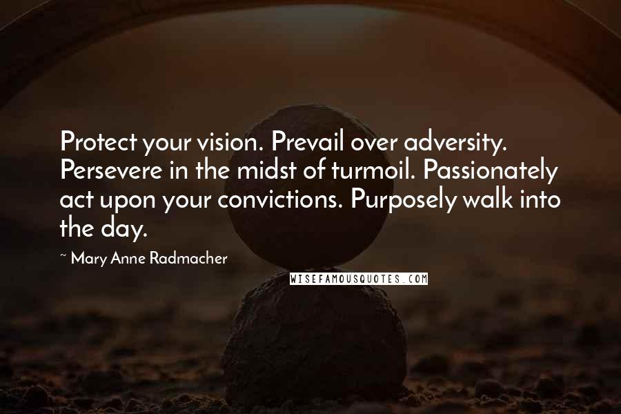 Mary Anne Radmacher Quotes: Protect your vision. Prevail over adversity. Persevere in the midst of turmoil. Passionately act upon your convictions. Purposely walk into the day.