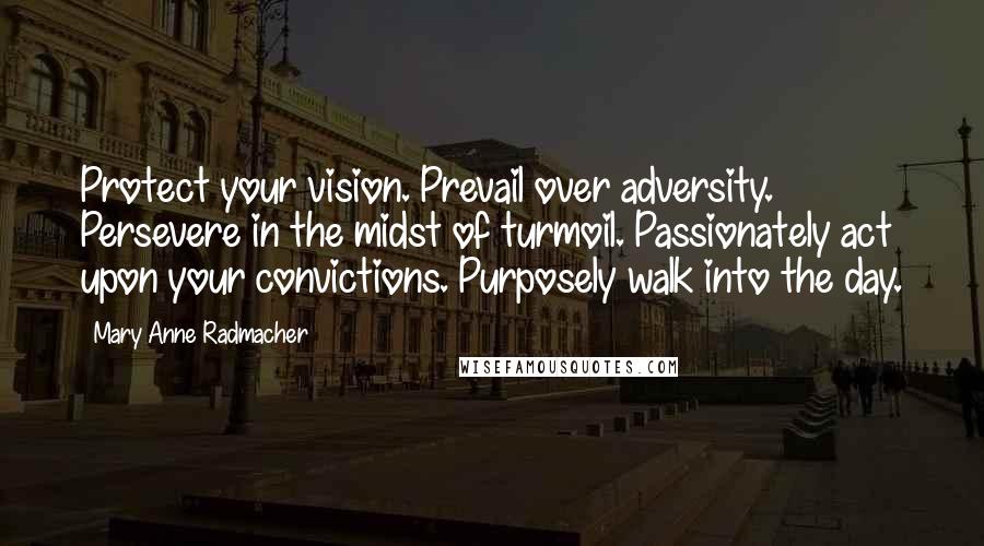 Mary Anne Radmacher Quotes: Protect your vision. Prevail over adversity. Persevere in the midst of turmoil. Passionately act upon your convictions. Purposely walk into the day.