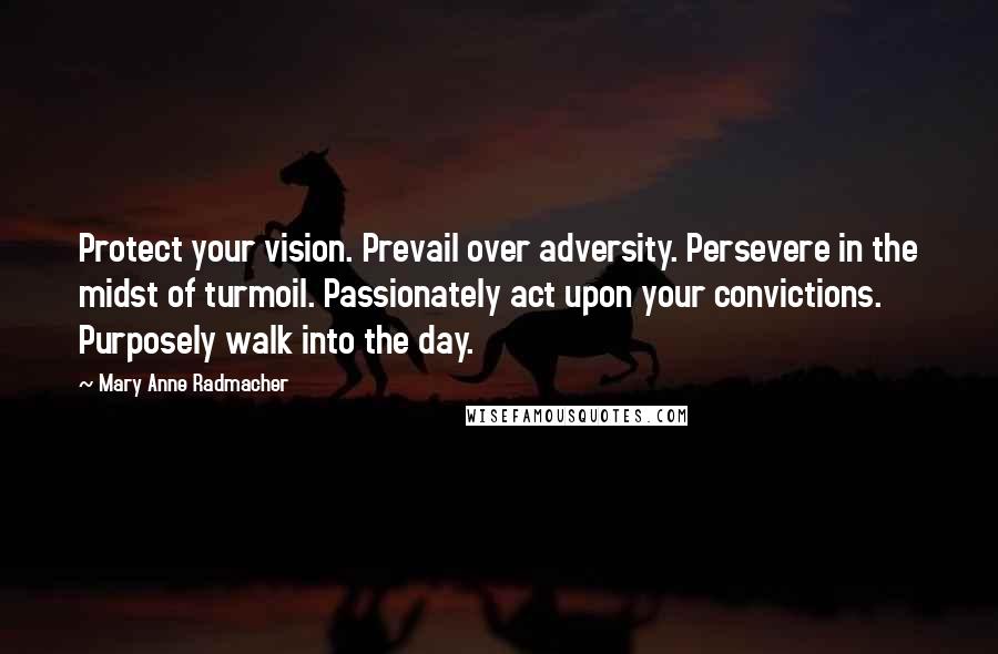 Mary Anne Radmacher Quotes: Protect your vision. Prevail over adversity. Persevere in the midst of turmoil. Passionately act upon your convictions. Purposely walk into the day.