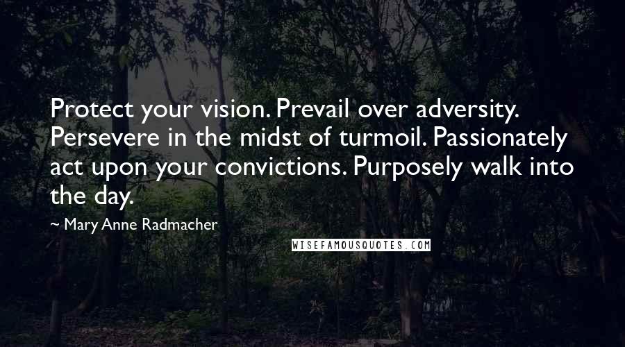 Mary Anne Radmacher Quotes: Protect your vision. Prevail over adversity. Persevere in the midst of turmoil. Passionately act upon your convictions. Purposely walk into the day.