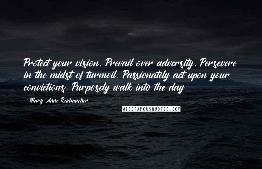 Mary Anne Radmacher Quotes: Protect your vision. Prevail over adversity. Persevere in the midst of turmoil. Passionately act upon your convictions. Purposely walk into the day.