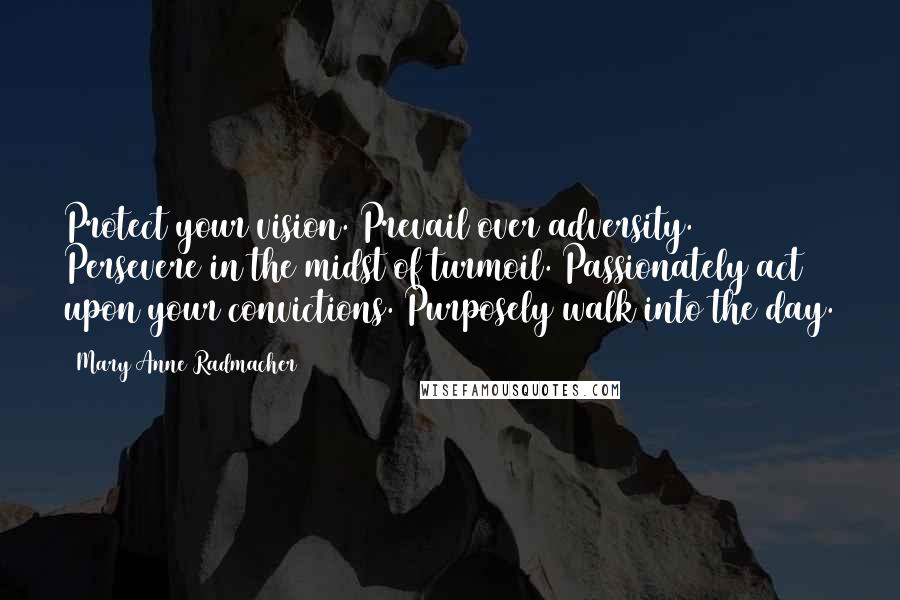 Mary Anne Radmacher Quotes: Protect your vision. Prevail over adversity. Persevere in the midst of turmoil. Passionately act upon your convictions. Purposely walk into the day.