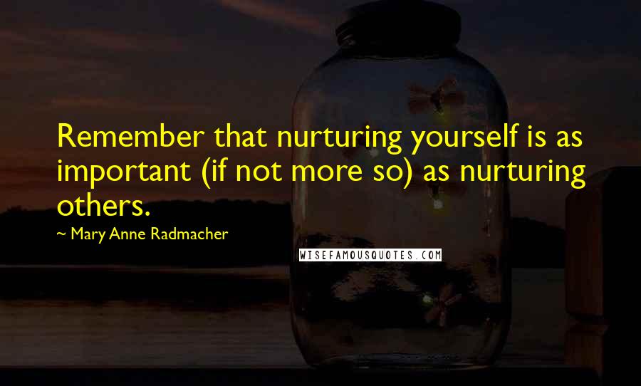 Mary Anne Radmacher Quotes: Remember that nurturing yourself is as important (if not more so) as nurturing others.