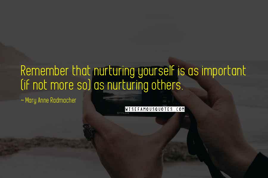 Mary Anne Radmacher Quotes: Remember that nurturing yourself is as important (if not more so) as nurturing others.
