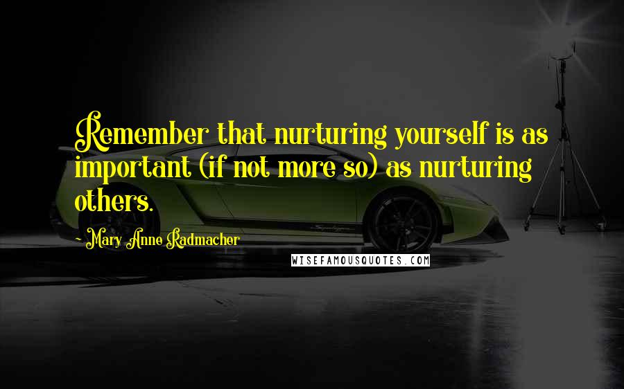 Mary Anne Radmacher Quotes: Remember that nurturing yourself is as important (if not more so) as nurturing others.