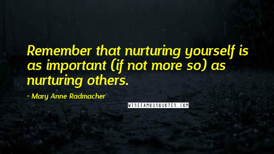 Mary Anne Radmacher Quotes: Remember that nurturing yourself is as important (if not more so) as nurturing others.