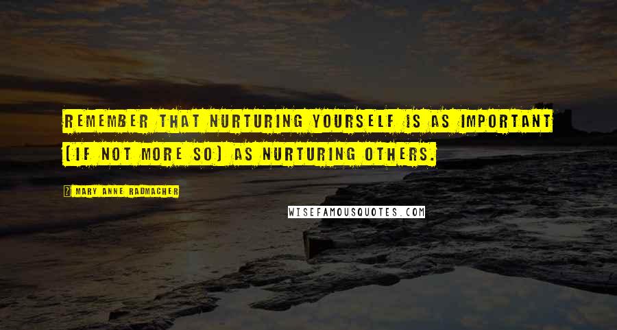 Mary Anne Radmacher Quotes: Remember that nurturing yourself is as important (if not more so) as nurturing others.