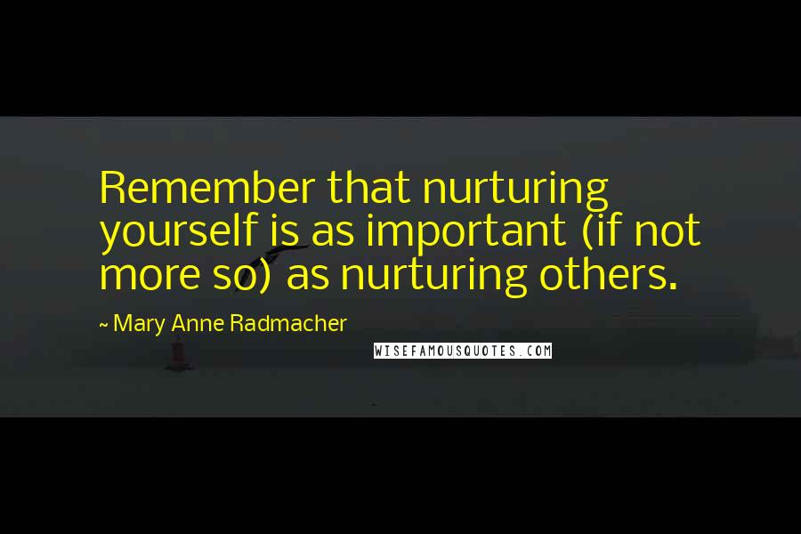 Mary Anne Radmacher Quotes: Remember that nurturing yourself is as important (if not more so) as nurturing others.