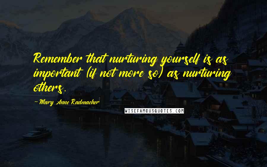 Mary Anne Radmacher Quotes: Remember that nurturing yourself is as important (if not more so) as nurturing others.