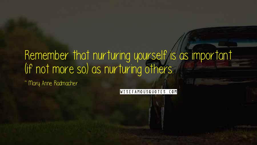 Mary Anne Radmacher Quotes: Remember that nurturing yourself is as important (if not more so) as nurturing others.