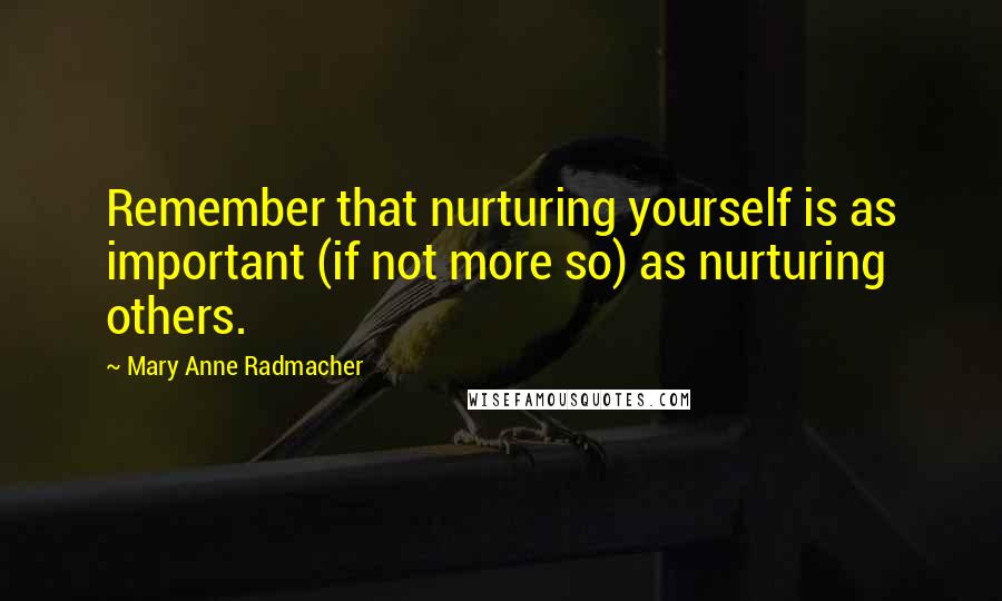 Mary Anne Radmacher Quotes: Remember that nurturing yourself is as important (if not more so) as nurturing others.