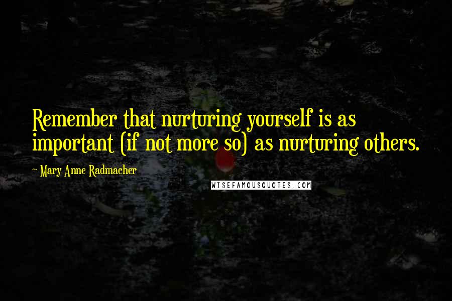 Mary Anne Radmacher Quotes: Remember that nurturing yourself is as important (if not more so) as nurturing others.
