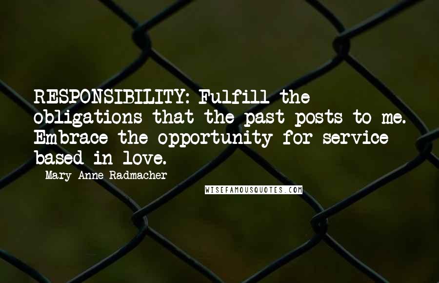 Mary Anne Radmacher Quotes: RESPONSIBILITY: Fulfill the obligations that the past posts to me. Embrace the opportunity for service based in love.