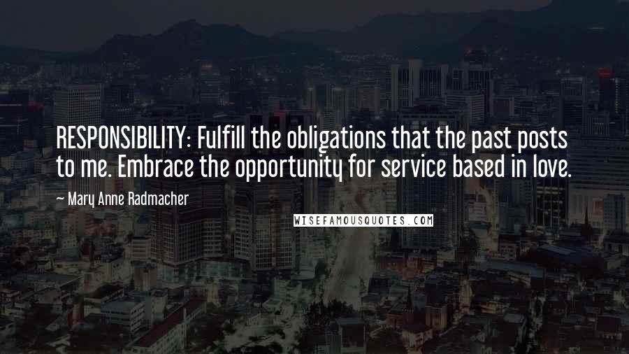 Mary Anne Radmacher Quotes: RESPONSIBILITY: Fulfill the obligations that the past posts to me. Embrace the opportunity for service based in love.