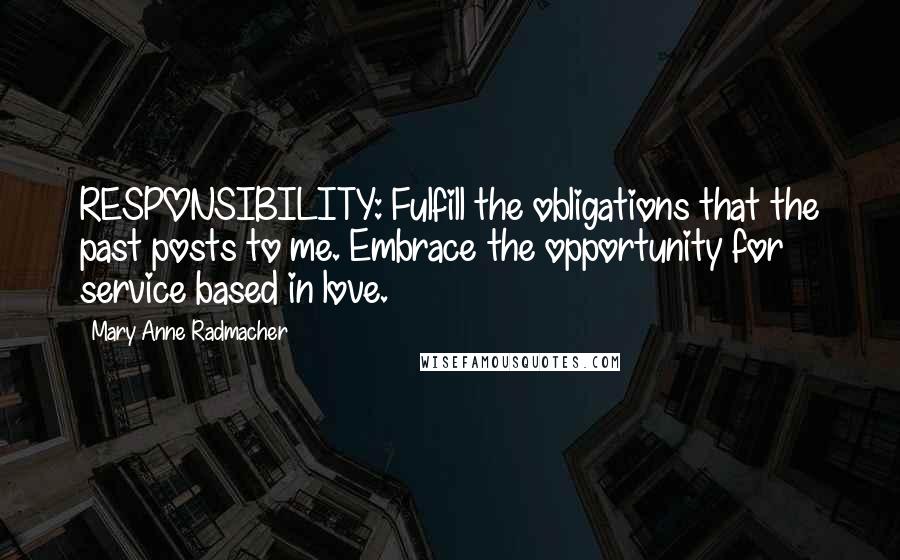 Mary Anne Radmacher Quotes: RESPONSIBILITY: Fulfill the obligations that the past posts to me. Embrace the opportunity for service based in love.