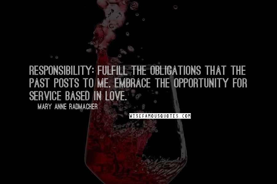 Mary Anne Radmacher Quotes: RESPONSIBILITY: Fulfill the obligations that the past posts to me. Embrace the opportunity for service based in love.