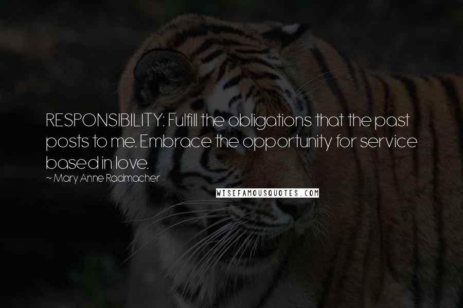 Mary Anne Radmacher Quotes: RESPONSIBILITY: Fulfill the obligations that the past posts to me. Embrace the opportunity for service based in love.