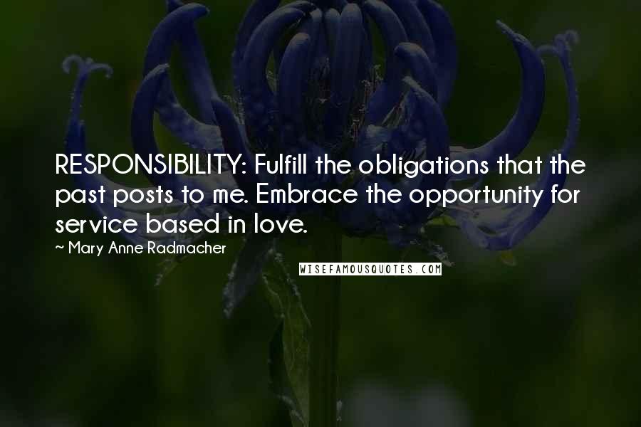 Mary Anne Radmacher Quotes: RESPONSIBILITY: Fulfill the obligations that the past posts to me. Embrace the opportunity for service based in love.