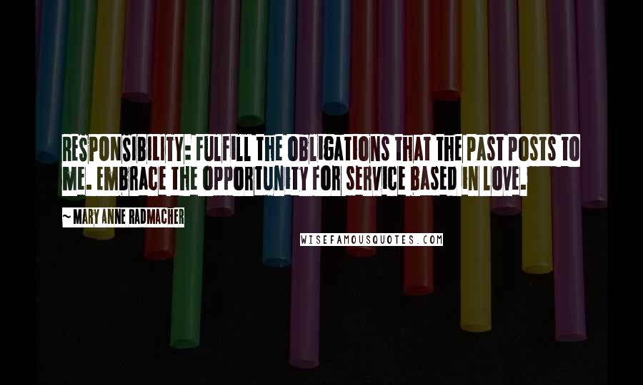 Mary Anne Radmacher Quotes: RESPONSIBILITY: Fulfill the obligations that the past posts to me. Embrace the opportunity for service based in love.