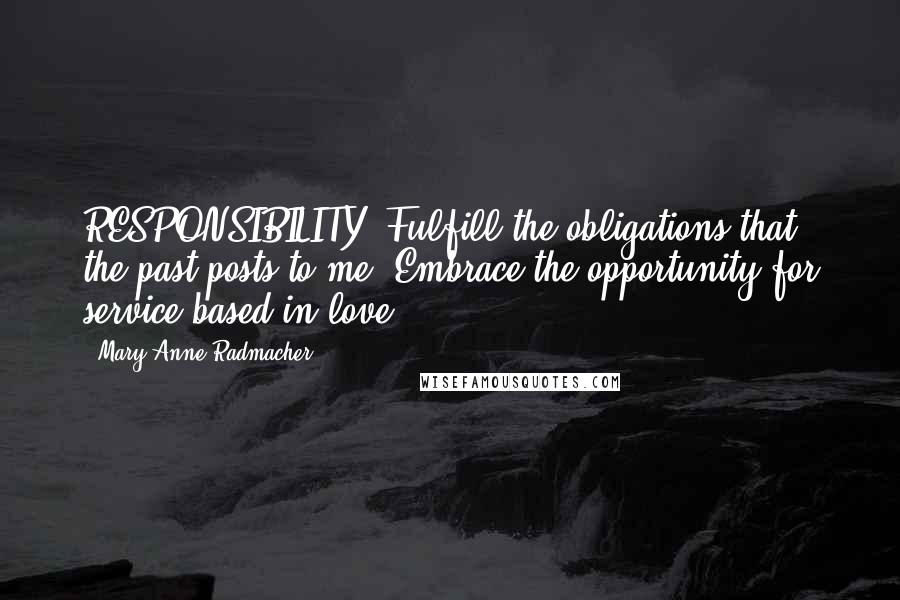 Mary Anne Radmacher Quotes: RESPONSIBILITY: Fulfill the obligations that the past posts to me. Embrace the opportunity for service based in love.