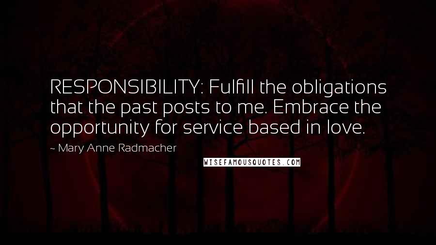 Mary Anne Radmacher Quotes: RESPONSIBILITY: Fulfill the obligations that the past posts to me. Embrace the opportunity for service based in love.