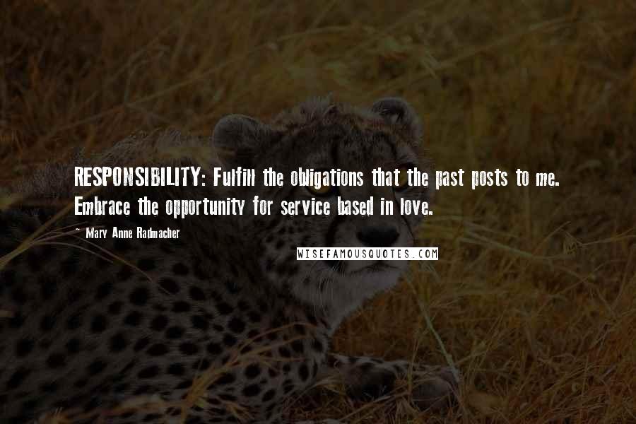 Mary Anne Radmacher Quotes: RESPONSIBILITY: Fulfill the obligations that the past posts to me. Embrace the opportunity for service based in love.