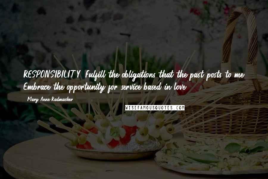 Mary Anne Radmacher Quotes: RESPONSIBILITY: Fulfill the obligations that the past posts to me. Embrace the opportunity for service based in love.