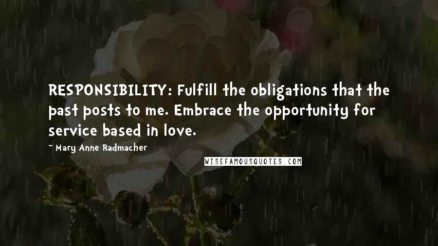 Mary Anne Radmacher Quotes: RESPONSIBILITY: Fulfill the obligations that the past posts to me. Embrace the opportunity for service based in love.