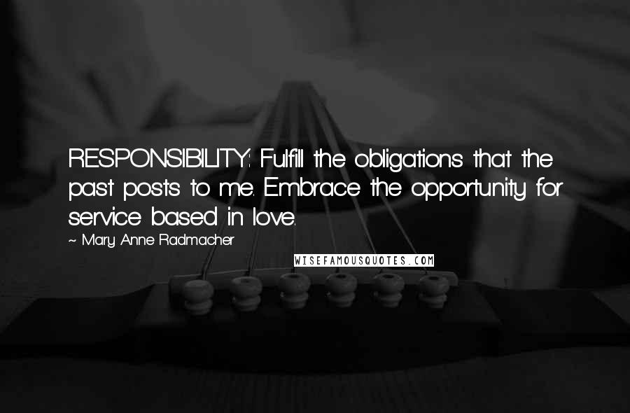 Mary Anne Radmacher Quotes: RESPONSIBILITY: Fulfill the obligations that the past posts to me. Embrace the opportunity for service based in love.